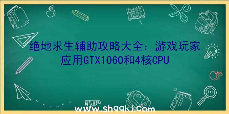 绝地求生辅助攻略大全：游戏玩家应用GTX1060和4核CPU占有率最大