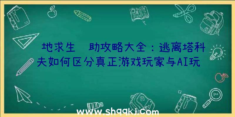 绝地求生辅助攻略大全：逃离塔科夫如何区分真正游戏玩家与AI玩家？