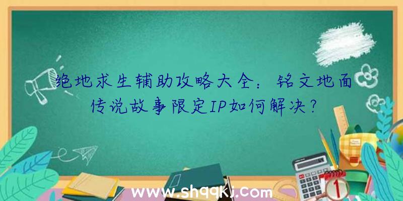 绝地求生辅助攻略大全：铭文地面传说故事限定IP如何解决？