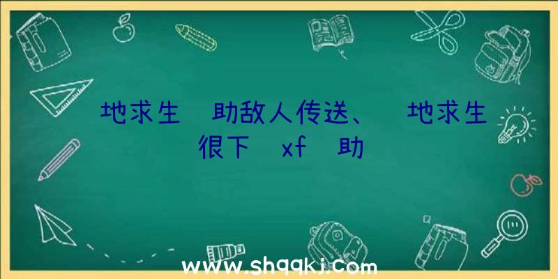 绝地求生辅助敌人传送、绝地求生很下饭xf辅助