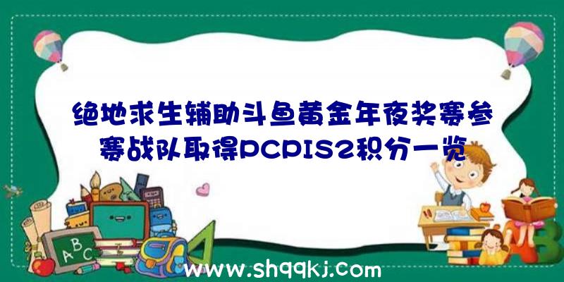 绝地求生辅助斗鱼黄金年夜奖赛参赛战队取得PCPIS2积分一览