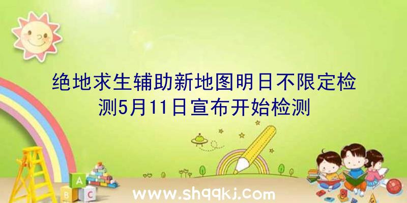 绝地求生辅助新地图明日不限定检测5月11日宣布开始检测