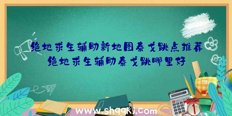 绝地求生辅助新地图泰戈跳点推荐绝地求生辅助泰戈跳哪里好