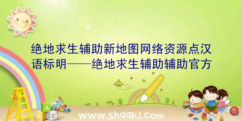 绝地求生辅助新地图网络资源点汉语标明——绝地求生辅助辅助官方网站荣誉出品