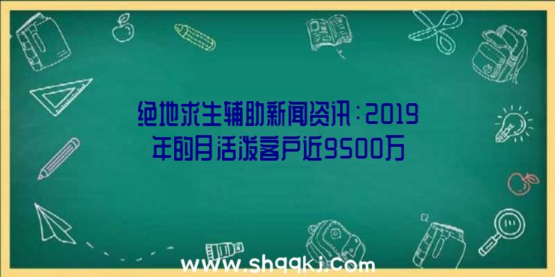 绝地求生辅助新闻资讯：2019年的月活泼客户近9500万