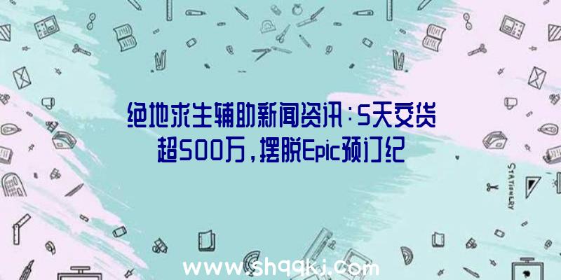 绝地求生辅助新闻资讯：5天交货超500万，摆脱Epic预订纪录