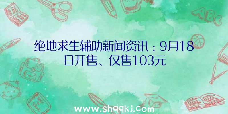 绝地求生辅助新闻资讯：9月18日开售、仅售103元