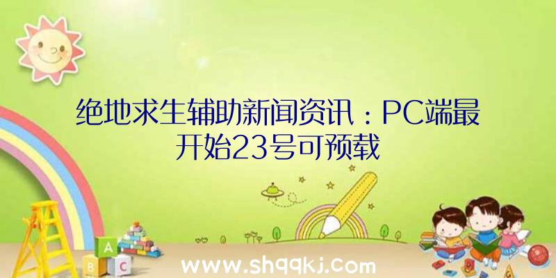 绝地求生辅助新闻资讯：PC端最开始23号可预载