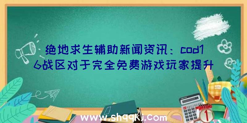 绝地求生辅助新闻资讯：cod16战区对于完全免费游戏玩家提升二次验证