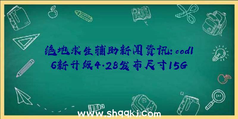 绝地求生辅助新闻资讯：cod16新升级4.28发布尺寸15GB