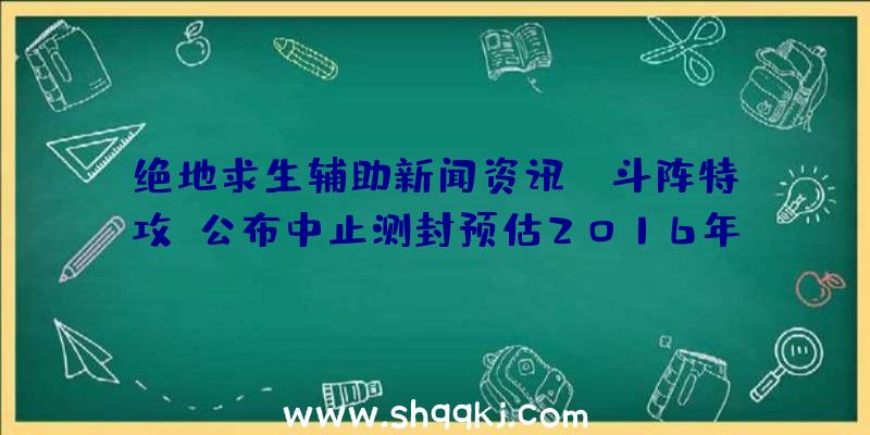 绝地求生辅助新闻资讯：《斗阵特攻》公布中止测封预估2016年1月重新启动