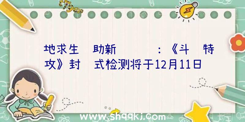 绝地求生辅助新闻资讯：《斗阵特攻》封闭式检测将于12月11日告一段落