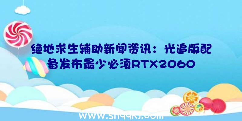 绝地求生辅助新闻资讯：光追版配备发布最少必须RTX2060