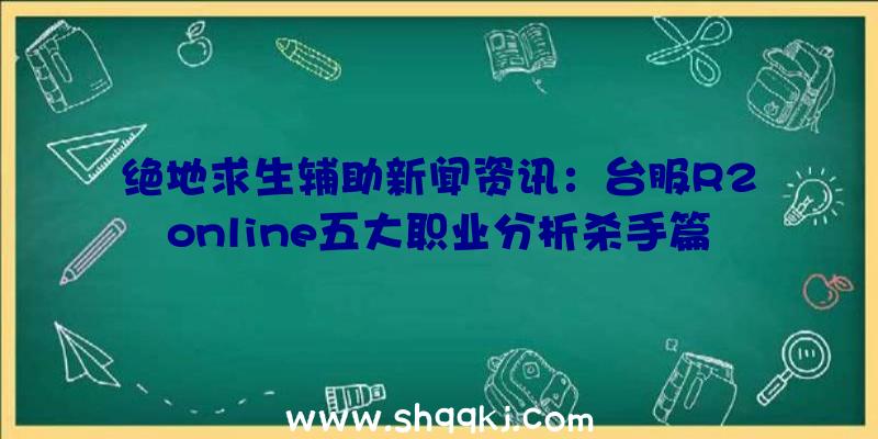 绝地求生辅助新闻资讯：台服R2online五大职业分析杀手篇