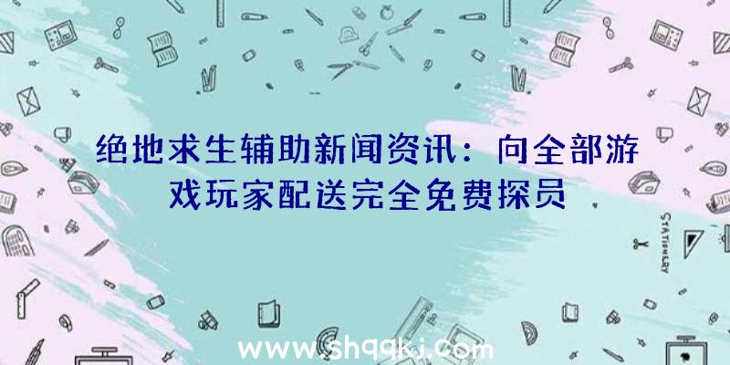 绝地求生辅助新闻资讯：向全部游戏玩家配送完全免费探员