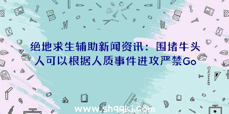 绝地求生辅助新闻资讯：围堵牛头人可以根据人质事件进攻严禁Goyo游戏玩家