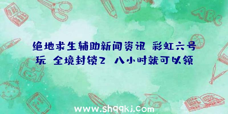 绝地求生辅助新闻资讯：彩虹六号玩《全境封锁2》八小时就可以领ela肌肤