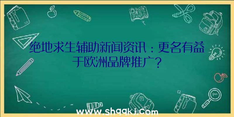 绝地求生辅助新闻资讯：更名有益于欧洲品牌推广？