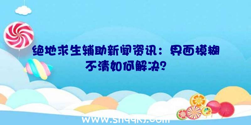 绝地求生辅助新闻资讯：界面模糊不清如何解决？