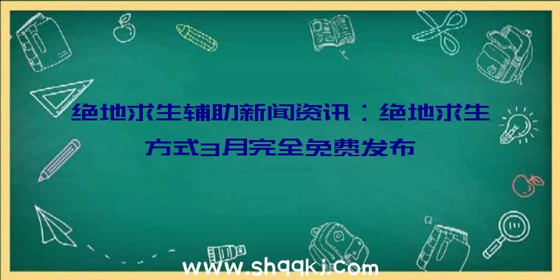 绝地求生辅助新闻资讯：绝地求生方式3月完全免费发布