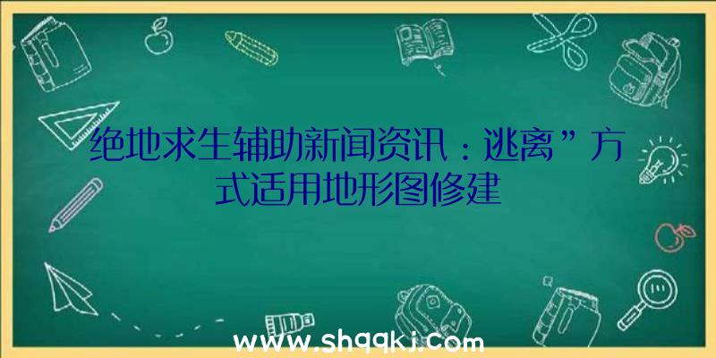 绝地求生辅助新闻资讯：逃离”方式适用地形图修建