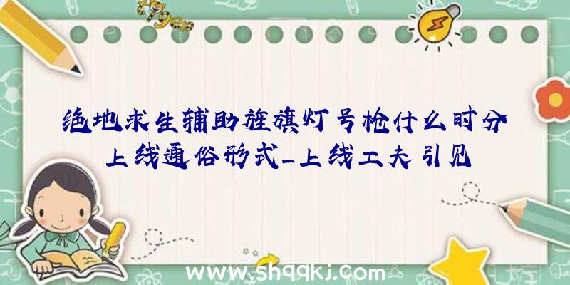 绝地求生辅助旌旗灯号枪什么时分上线通俗形式_上线工夫引见