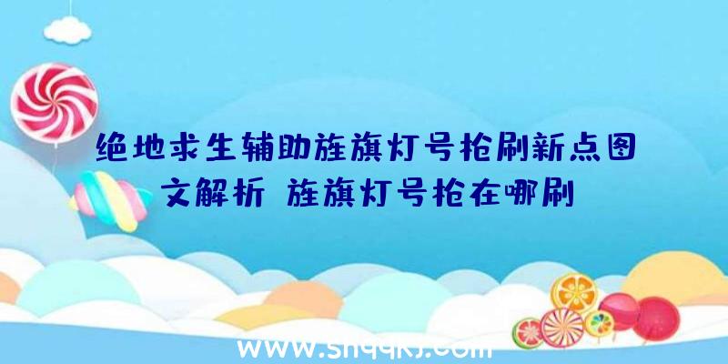 绝地求生辅助旌旗灯号枪刷新点图文解析_旌旗灯号枪在哪刷