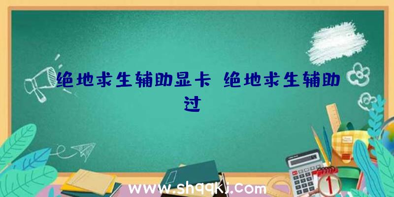 绝地求生辅助显卡、绝地求生辅助过be