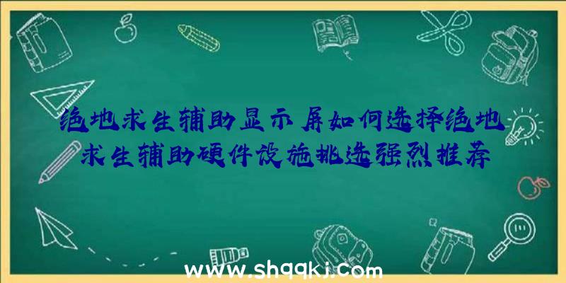 绝地求生辅助显示屏如何选择绝地求生辅助硬件设施挑选强烈推荐