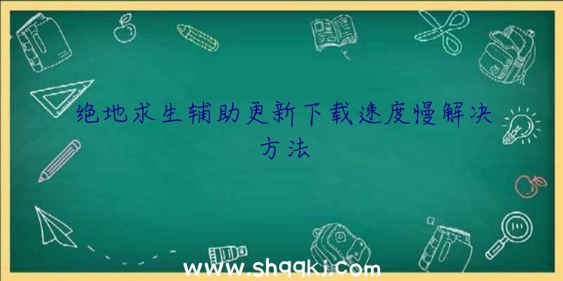 绝地求生辅助更新下载速度慢解决方法