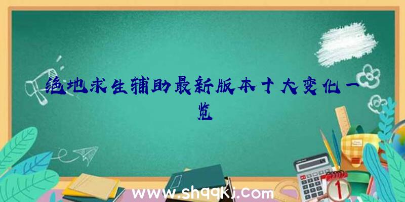 绝地求生辅助最新版本十大变化一览