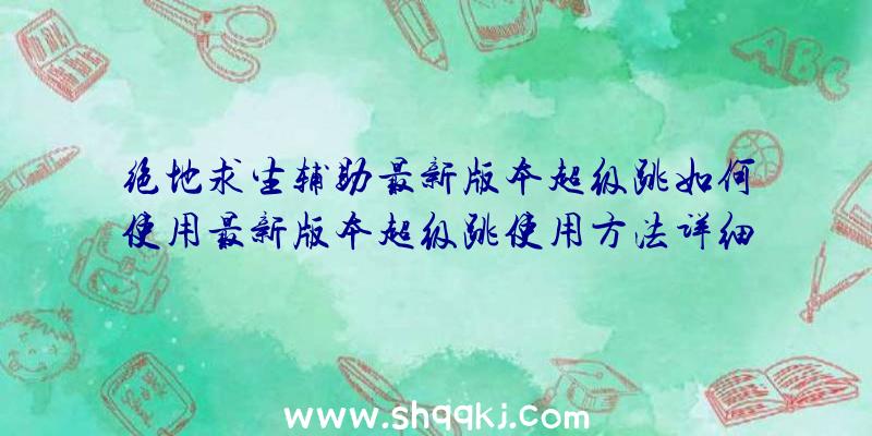 绝地求生辅助最新版本超级跳如何使用最新版本超级跳使用方法详细说明