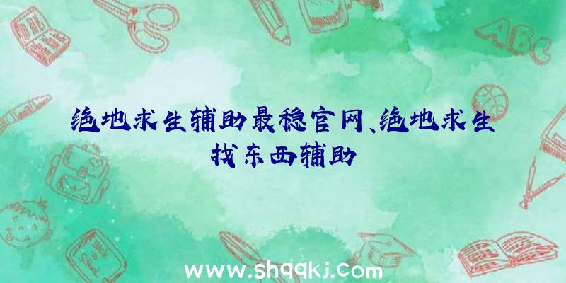 绝地求生辅助最稳官网、绝地求生找东西辅助