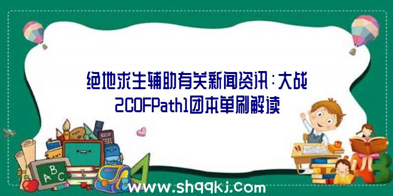 绝地求生辅助有关新闻资讯：大战2COFPath1团本单刷解读