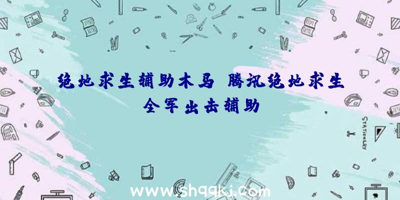 绝地求生辅助木马、腾讯绝地求生全军出击辅助