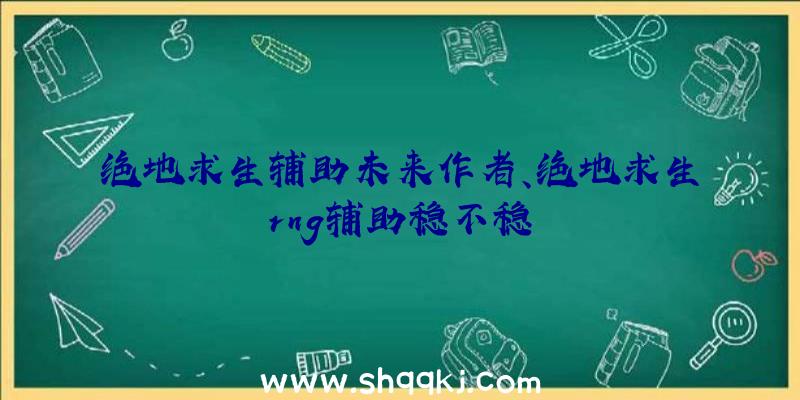 绝地求生辅助未来作者、绝地求生rng辅助稳不稳