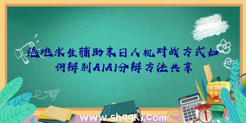 绝地求生辅助末日人机对战方式如何辨别AIAI分辨方法共享