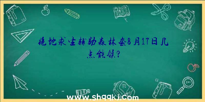 绝地求生辅助森林套8月17日几点能领？