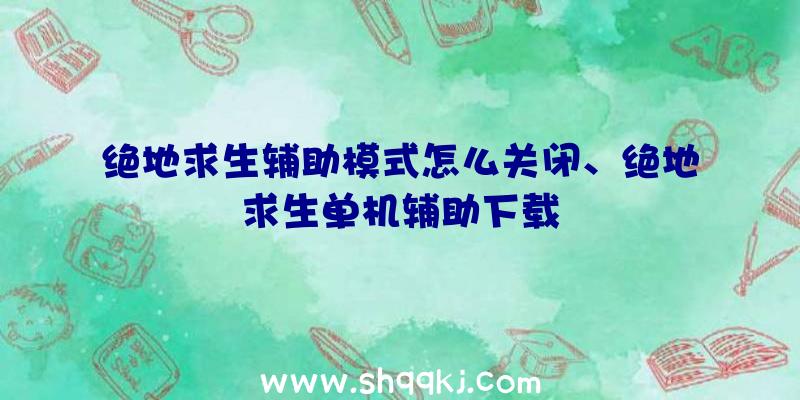 绝地求生辅助模式怎么关闭、绝地求生单机辅助下载