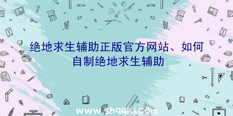 绝地求生辅助正版官方网站、如何自制绝地求生辅助