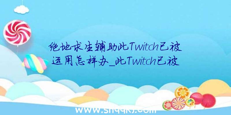 绝地求生辅助此Twitch已被运用怎样办_此Twitch已被运用处理方法