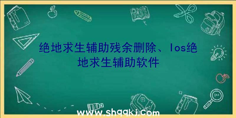 绝地求生辅助残余删除、Ios绝地求生辅助软件