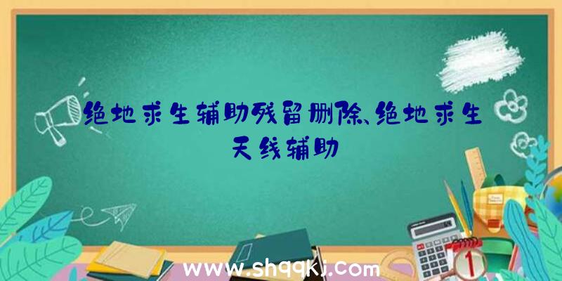 绝地求生辅助残留删除、绝地求生天线辅助