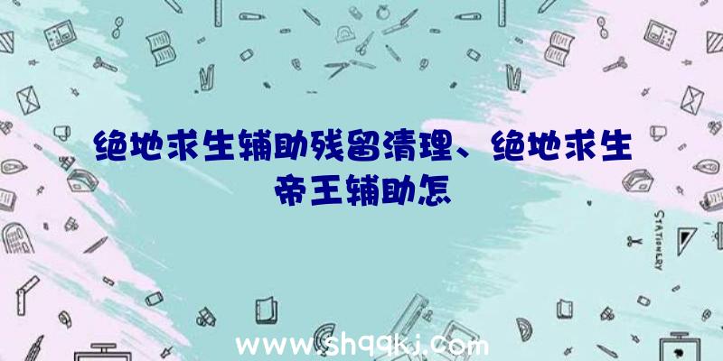 绝地求生辅助残留清理、绝地求生帝王辅助怎