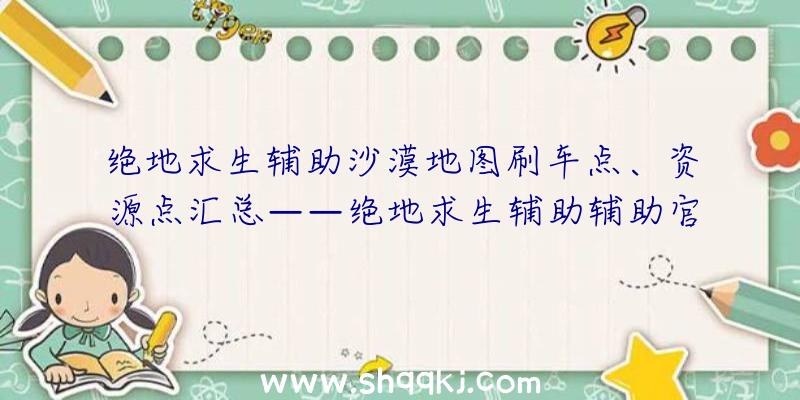 绝地求生辅助沙漠地图刷车点、资源点汇总——绝地求生辅助辅助官网出品