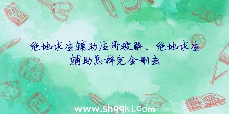 绝地求生辅助注册破解、绝地求生辅助怎样完全删去