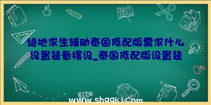 绝地求生辅助泰国低配版需求什么设置装备摆设_泰国低配版设置装备摆设请求引见