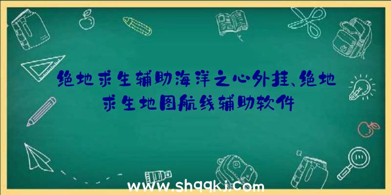 绝地求生辅助海洋之心外挂、绝地求生地图航线辅助软件