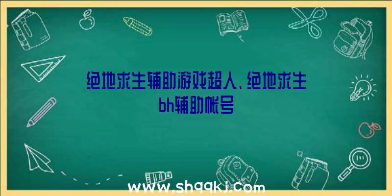 绝地求生辅助游戏超人、绝地求生bh辅助帐号