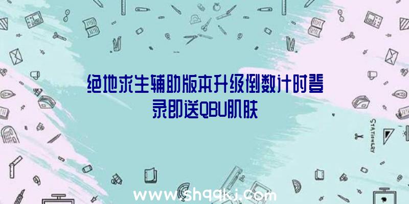 绝地求生辅助版本升级倒数计时登录即送QBU肌肤